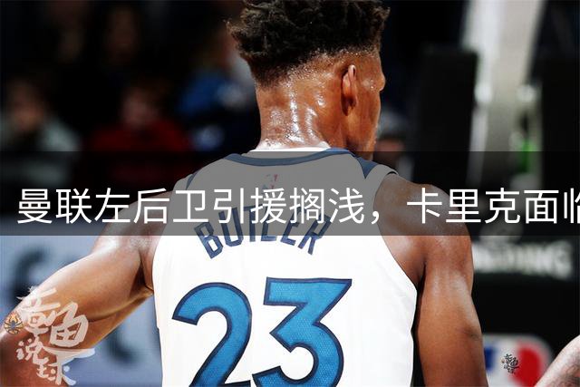 曼联左后卫引援搁浅，卡里克面临阵容考验